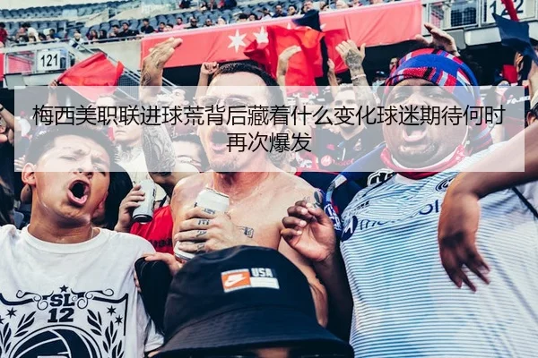 梅西美职联进球荒背后藏着什么变化球迷期待何时再次爆发