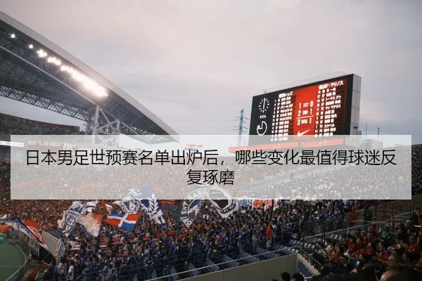 日本男足世预赛名单出炉后，哪些变化最值得球迷反复琢磨